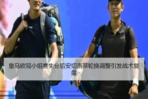 皇马欧冠小组赛失分后安切洛蒂轮换调整引发战术复盘