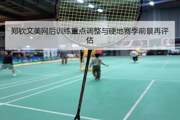 郑钦文美网后训练重点调整与硬地赛季前景再评估
